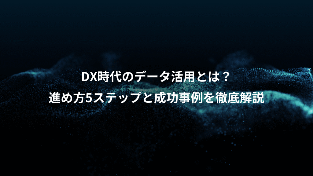 DX時代のデータ活用とは？、進め方5ステップと成功事例を徹底解説