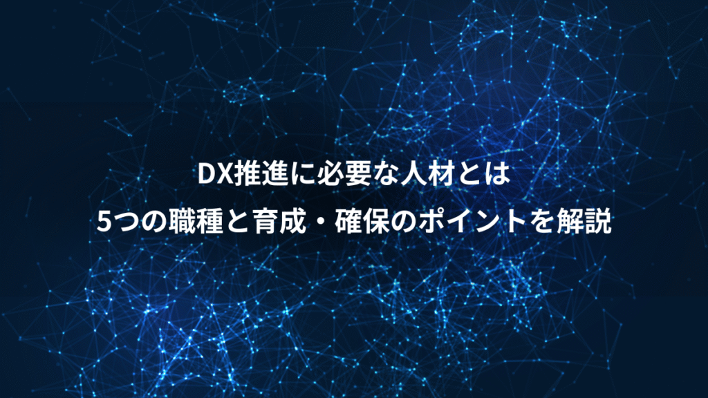 DX推進に必要な人材とは、5つの職種と育成・確保のポイントを解説