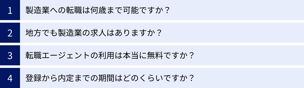 製造業への転職は何歳まで可能ですか？、地方でも製造業の求人はありますか？、転職エージェントの利用は本当に無料ですか？、登録から内定までの期間はどのくらいですか？