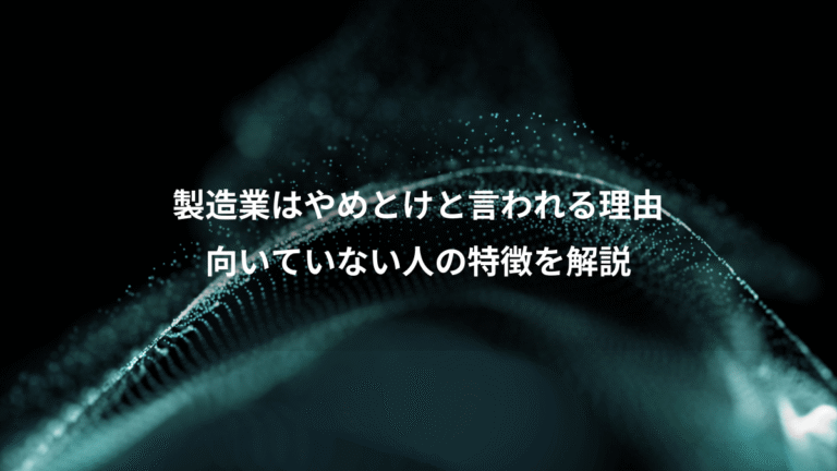 製造業はやめとけと言われる理由、向いていない人の特徴を解説