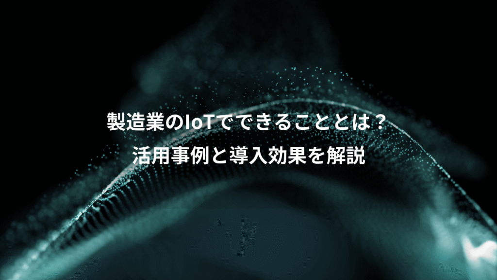 製造業のIoTでできることとは？、活用事例と導入効果を解説