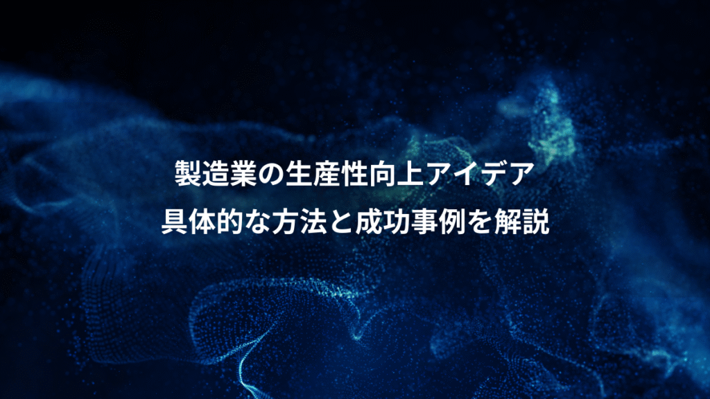 製造業の生産性向上アイデア、具体的な方法と成功事例を解説