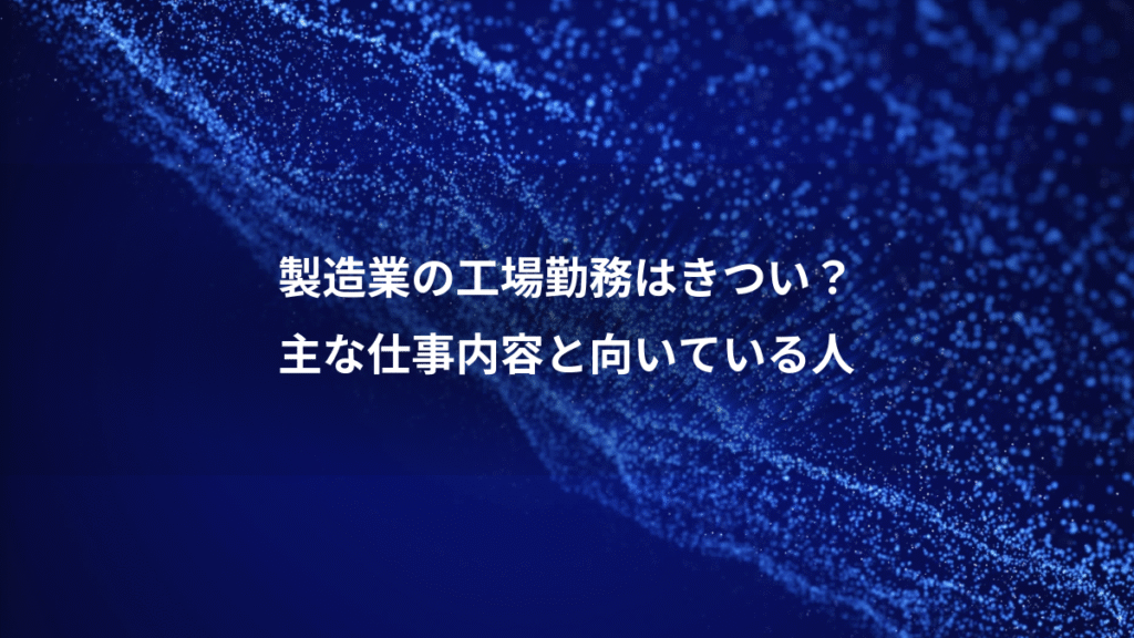 製造業の工場勤務はきつい？、主な仕事内容と向いている人