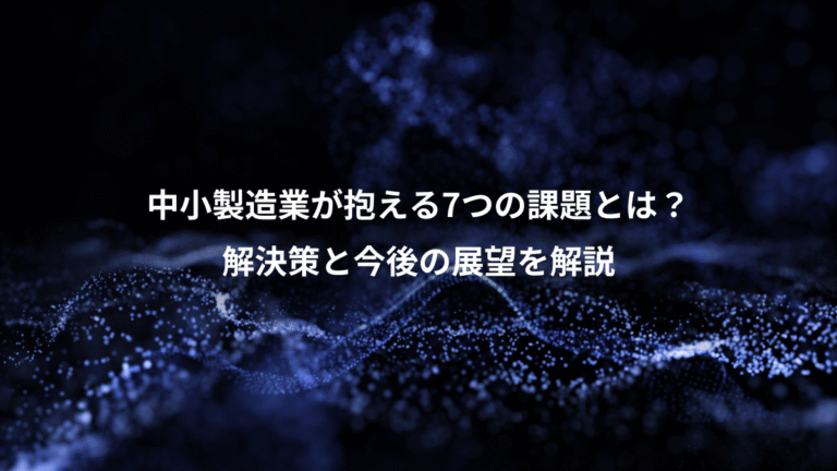 中小製造業が抱える7つの課題とは?、解決策と今後の展望を解説