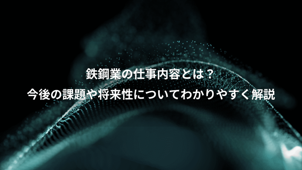 鉄鋼業の仕事内容とは？、今後の課題や将来性についてわかりやすく解説