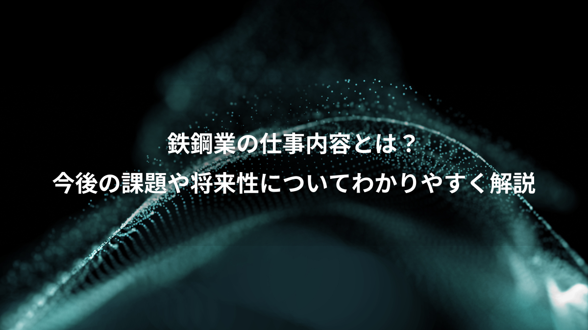 鉄鋼業の仕事内容とは？、今後の課題や将来性についてわかりやすく解説
