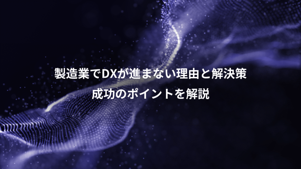 製造業でDXが進まない理由と解決策、成功のポイントを解説