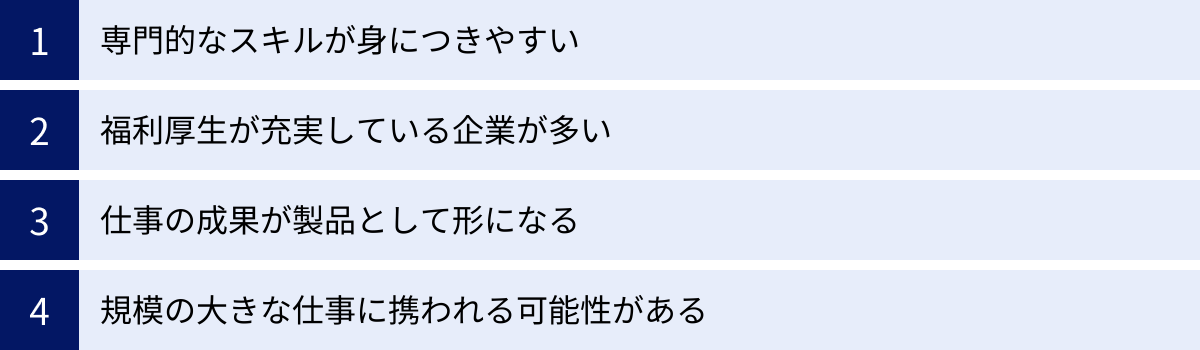 専門的なスキルが身につきやすい、福利厚生が充実している企業が多い、仕事の成果が製品として形になる、規模の大きな仕事に携われる可能性がある