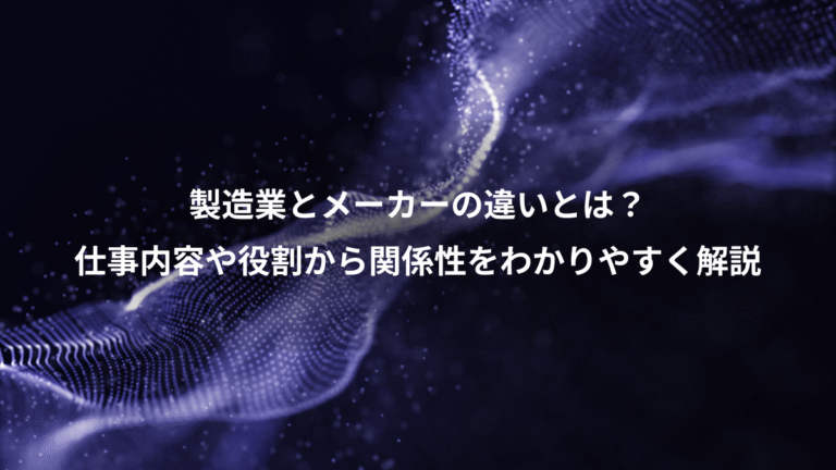 製造業とメーカーの違いとは？、仕事内容や役割から関係性をわかりやすく解説