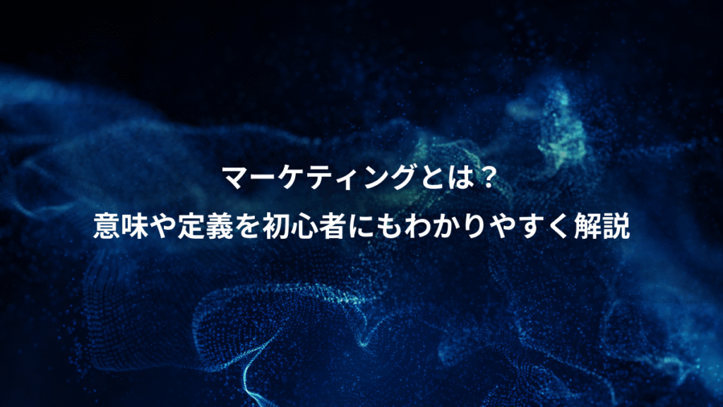 マーケティングとは？、意味や定義を初心者にもわかりやすく解説