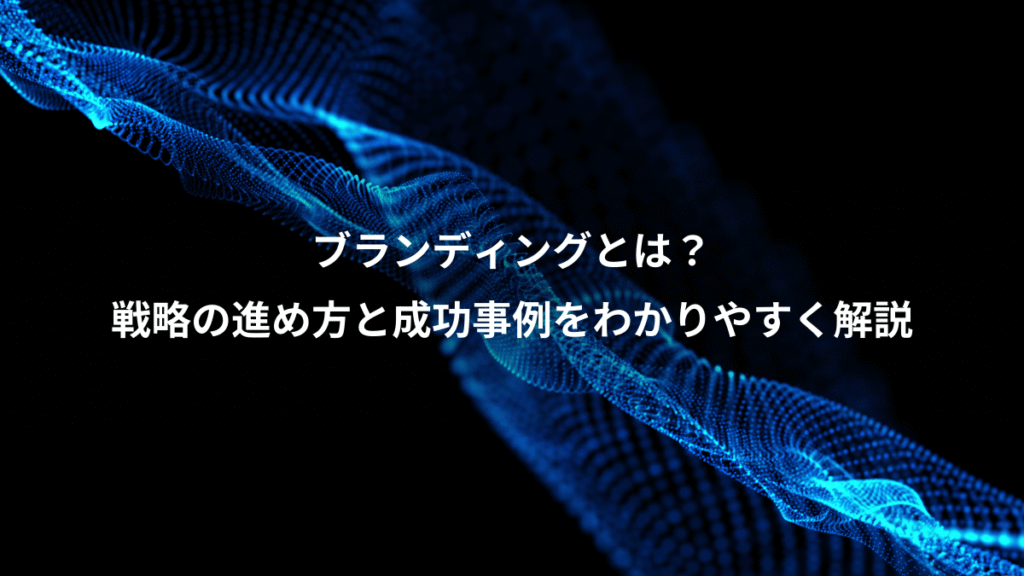 ブランディングとは？、戦略の進め方と成功事例をわかりやすく解説