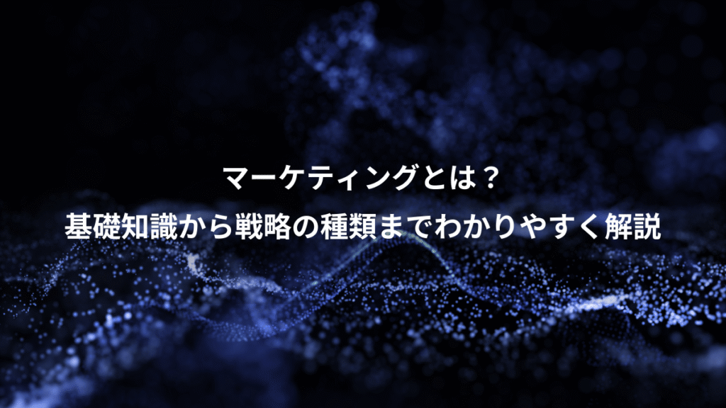 マーケティングとは？、基礎知識から戦略の種類までわかりやすく解説