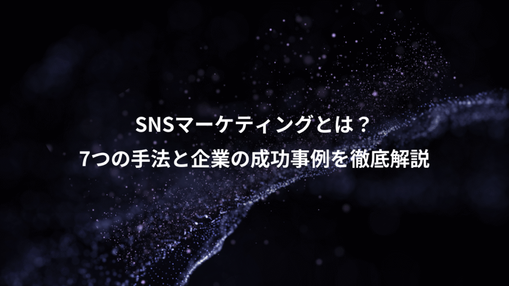 SNSマーケティングとは？、7つの手法と企業の成功事例を徹底解説