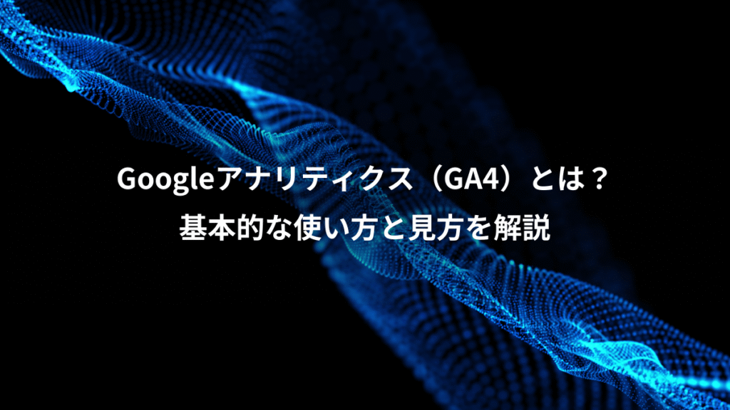 Googleアナリティクス（GA4）とは？、基本的な使い方と見方を解説