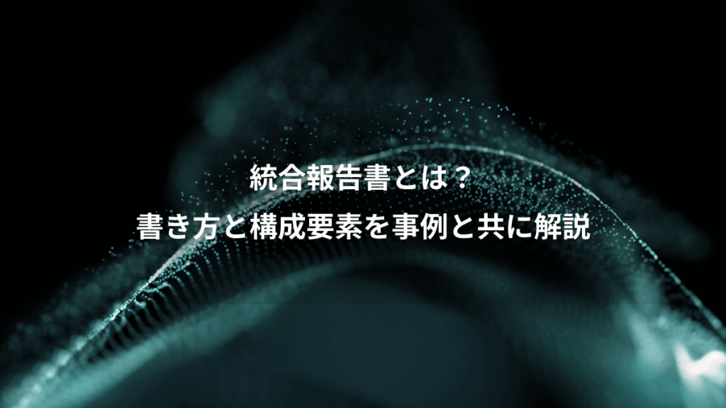 統合報告書とは？、書き方と構成要素を事例と共に解説