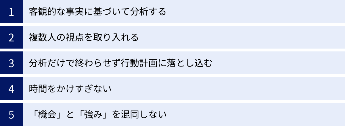客観的な事実に基づいて分析する、複数人の視点を取り入れる、分析だけで終わらせず行動計画に落とし込む、時間をかけすぎない、「機会」と「強み」を混同しない