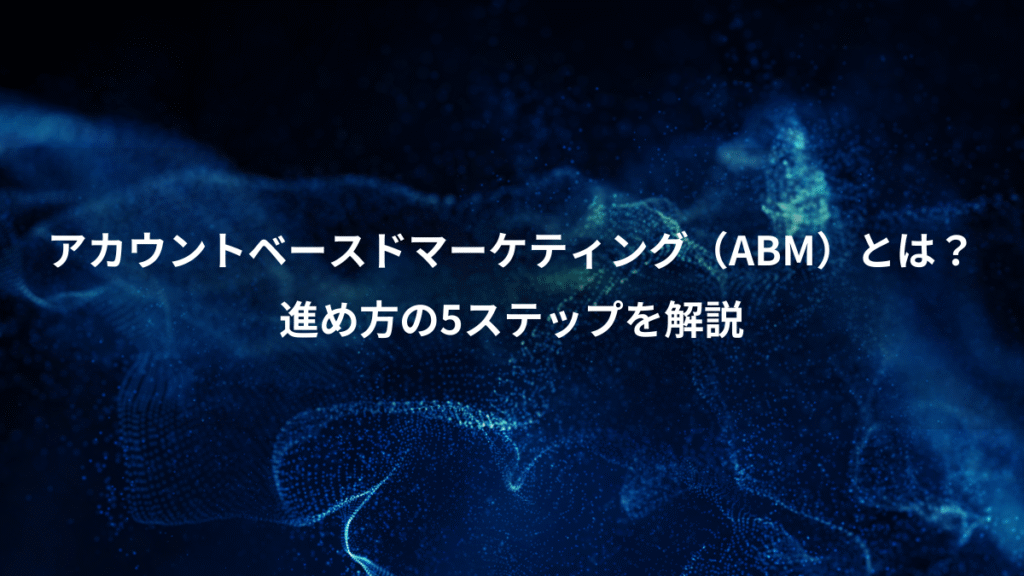 アカウントベースドマーケティング（ABM）とは？、進め方の5ステップを解説