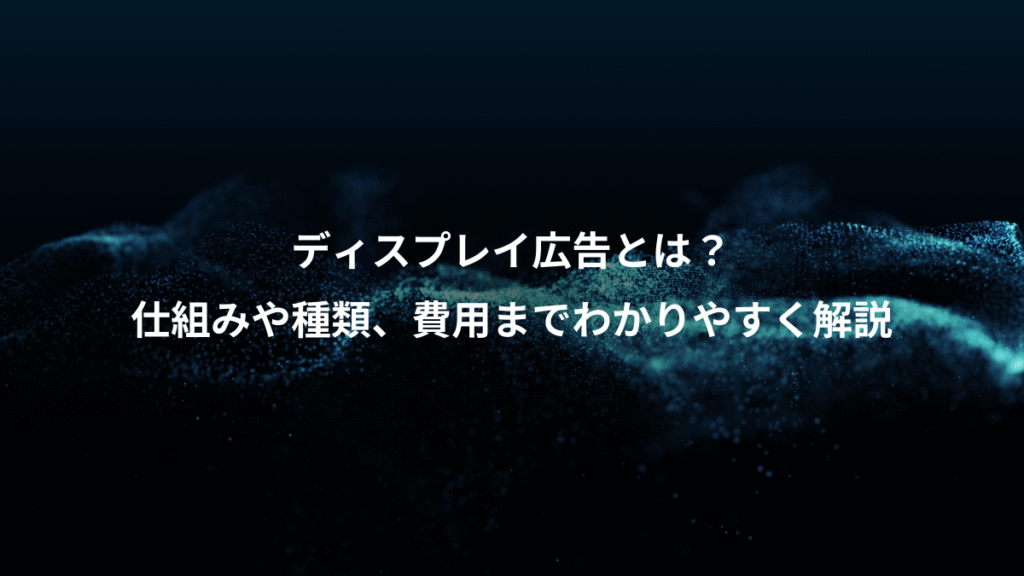 ディスプレイ広告とは？、仕組みや種類、費用までわかりやすく解説
