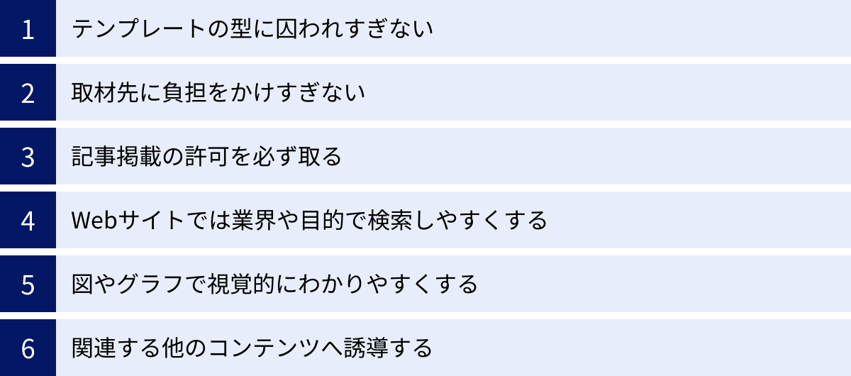 テンプレートの型に囚われすぎない、取材先に負担をかけすぎない、記事掲載の許可を必ず取る、Webサイトでは業界や目的で検索しやすくする、図やグラフで視覚的にわかりやすくする、関連する他のコンテンツへ誘導する