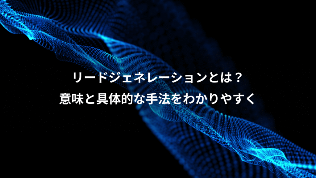 リードジェネレーションとは？、意味と具体的な手法をわかりやすく