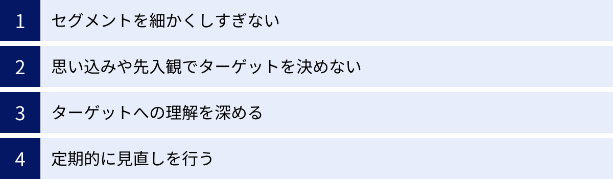 セグメントを細かくしすぎない、思い込みや先入観でターゲットを決めない、ターゲットへの理解を深める、定期的に見直しを行う