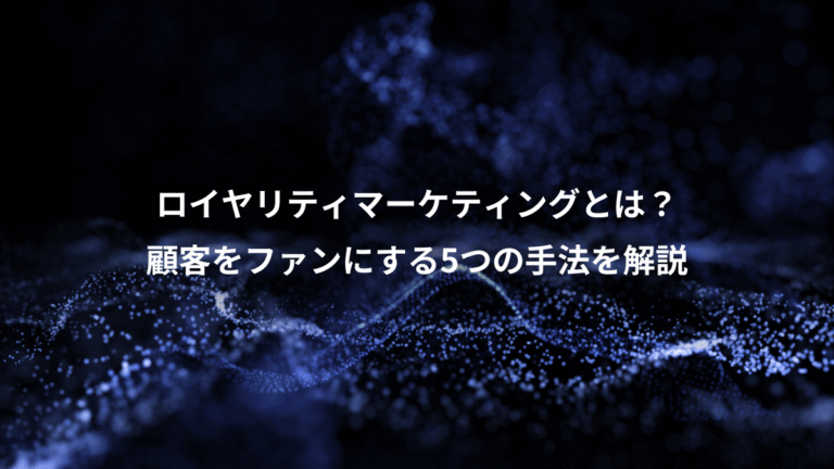 ロイヤリティマーケティングとは？、顧客をファンにする5つの手法を解説