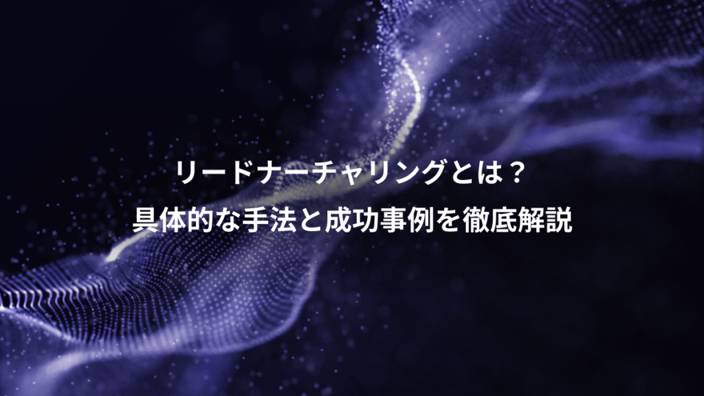 リードナーチャリングとは？、具体的な手法と成功事例を徹底解説