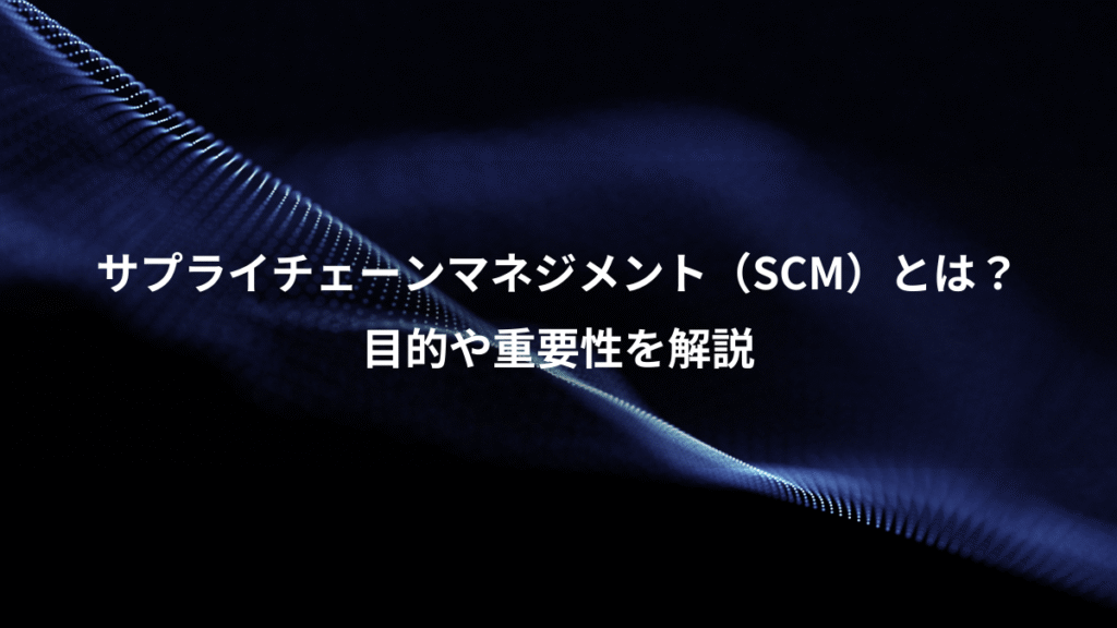 サプライチェーンマネジメント（SCM）とは？、目的や重要性を解説