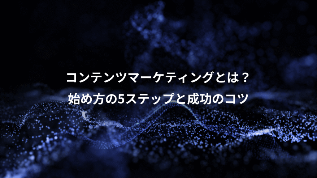 コンテンツマーケティングとは？、始め方の5ステップと成功のコツ