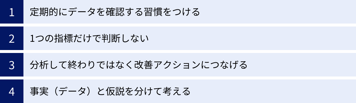 定期的にデータを確認する習慣をつける、1つの指標だけで判断しない、分析して終わりではなく改善アクションにつなげる、事実（データ）と仮説を分けて考える