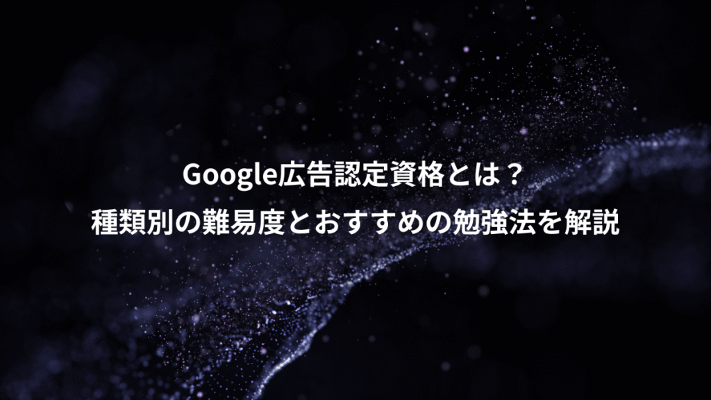 Google広告認定資格とは？、種類別の難易度とおすすめの勉強法を解説
