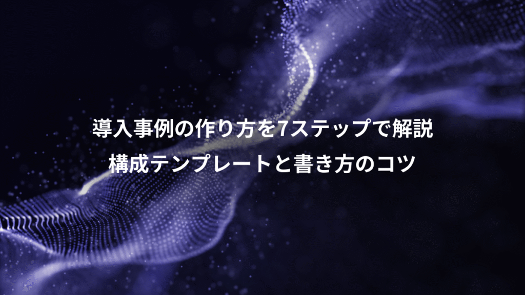 導入事例の作り方を7ステップで解説、構成テンプレートと書き方のコツ