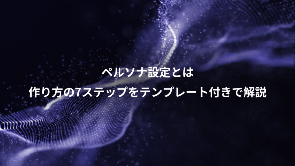 ペルソナ設定とは、作り方の7ステップをテンプレート付きで解説