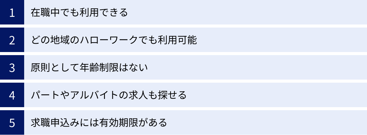 在職中でも利用できる、どの地域のハローワークでも利用可能、原則として年齢制限はない、パートやアルバイトの求人も探せる、求職申込みには有効期限がある