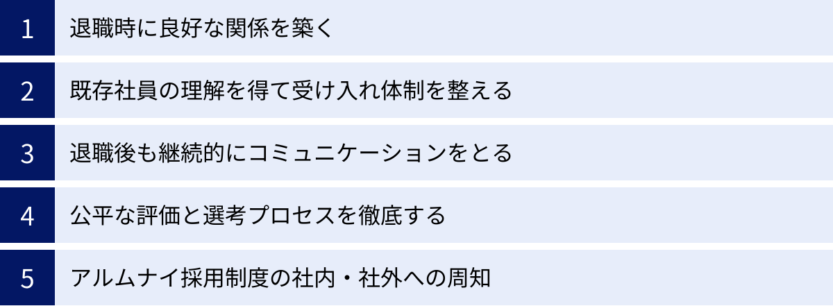 退職時に良好な関係を築く、既存社員の理解を得て受け入れ体制を整える、退職後も継続的にコミュニケーションをとる、公平な評価と選考プロセスを徹底する、アルムナイ採用制度の社内・社外への周知