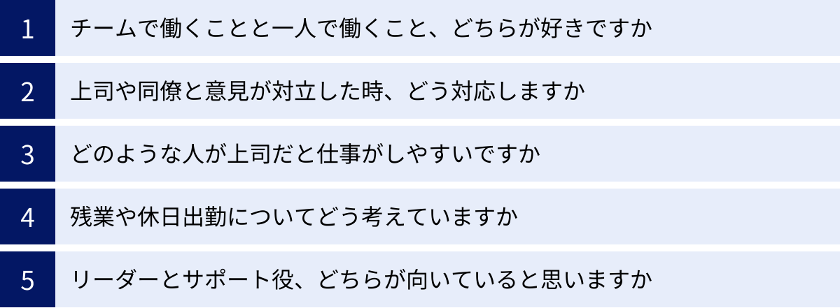 チームで働くことと一人で働くこと、どちらが好きですか、上司や同僚と意見が対立した時、どう対応しますか、どのような人が上司だと仕事がしやすいですか、残業や休日出勤についてどう考えていますか、リーダーとサポート役、どちらが向いていると思いますか