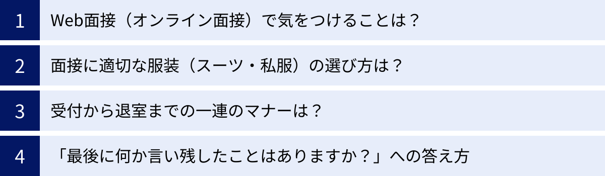Web面接（オンライン面接）で気をつけることは？、面接に適切な服装（スーツ・私服）の選び方は？、受付から退室までの一連のマナーは？、「最後に何か言い残したことはありますか？」への答え方