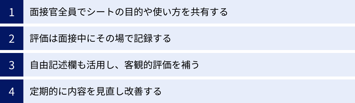 面接官全員でシートの目的や使い方を共有する、評価は面接中にその場で記録する、自由記述欄も活用し、客観的評価を補う、定期的に内容を見直し改善する