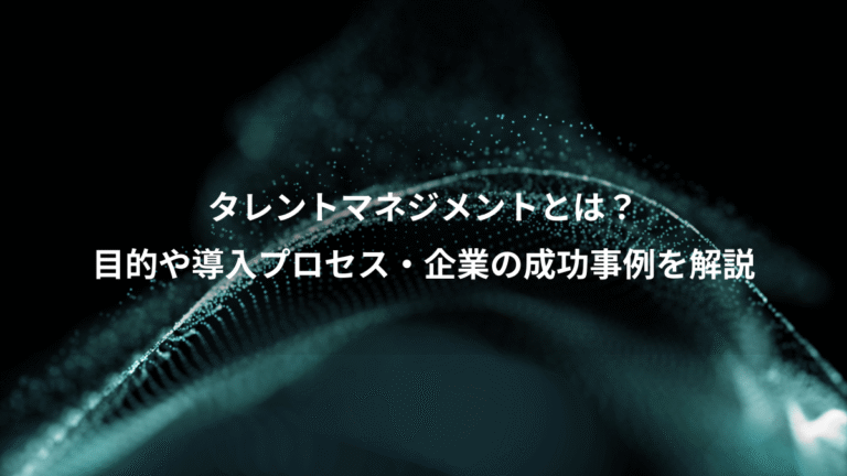 タレントマネジメントとは?、目的や導入プロセス・企業の成功事例を解説