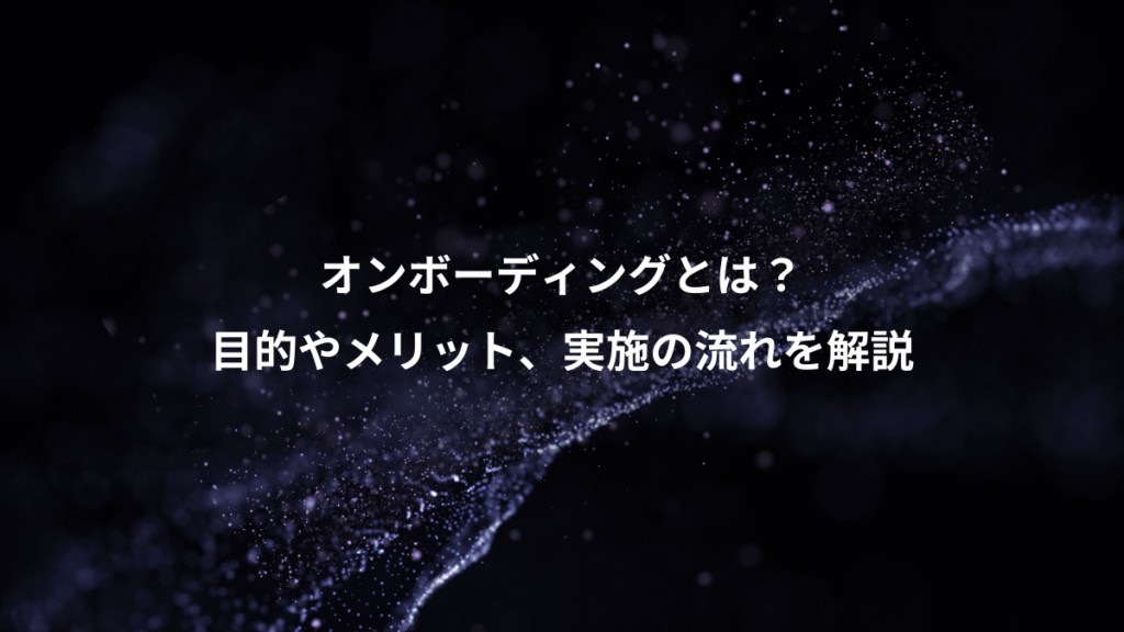オンボーディングとは？、目的やメリット、実施の流れを解説