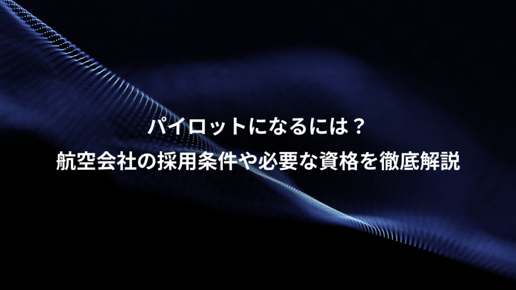 パイロットになるには？、航空会社の採用条件や必要な資格を徹底解説