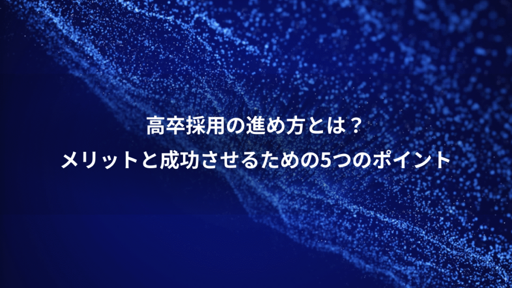 高卒採用の進め方とは？、メリットと成功させるための5つのポイント