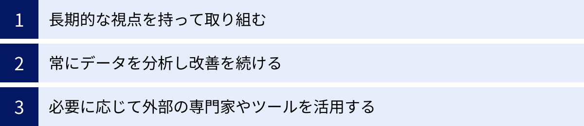 長期的な視点を持って取り組む、常にデータを分析し改善を続ける、必要に応じて外部の専門家やツールを活用する