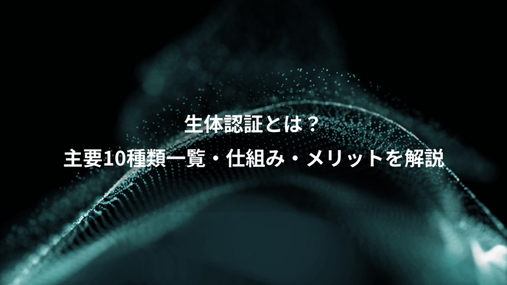 生体認証とは？、主要10種類一覧・仕組み・メリットを解説