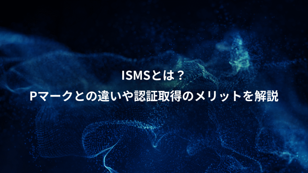 ISMSとは？、Pマークとの違いや認証取得のメリットを解説