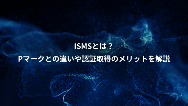 ISMSとは?、Pマークとの違いや認証取得のメリットを解説