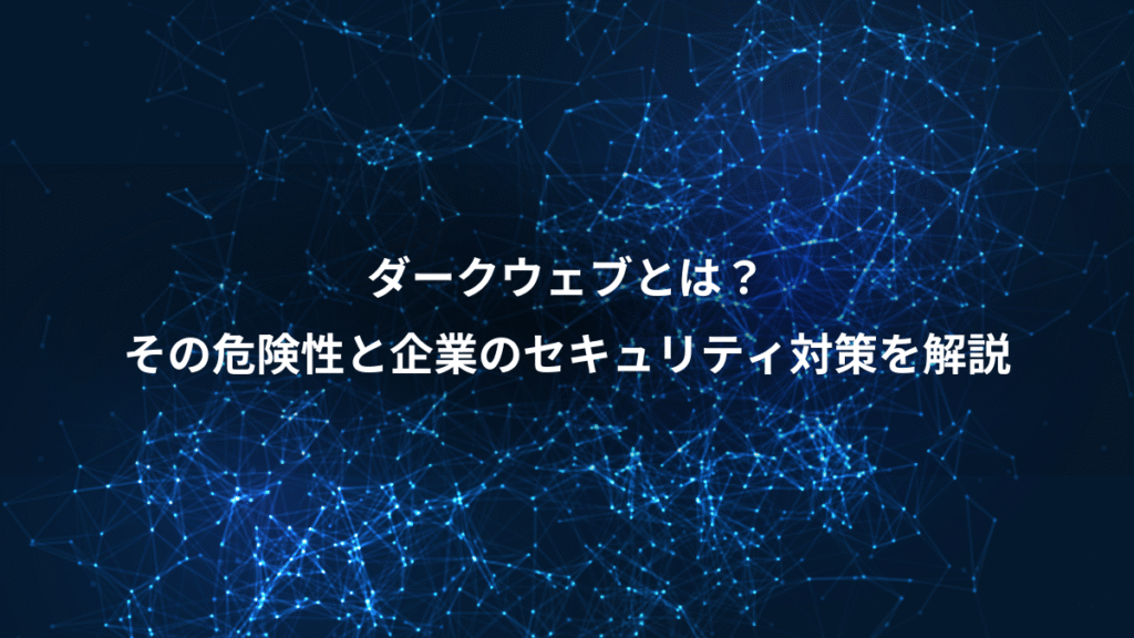 ダークウェブとは？、その危険性と企業のセキュリティ対策を解説