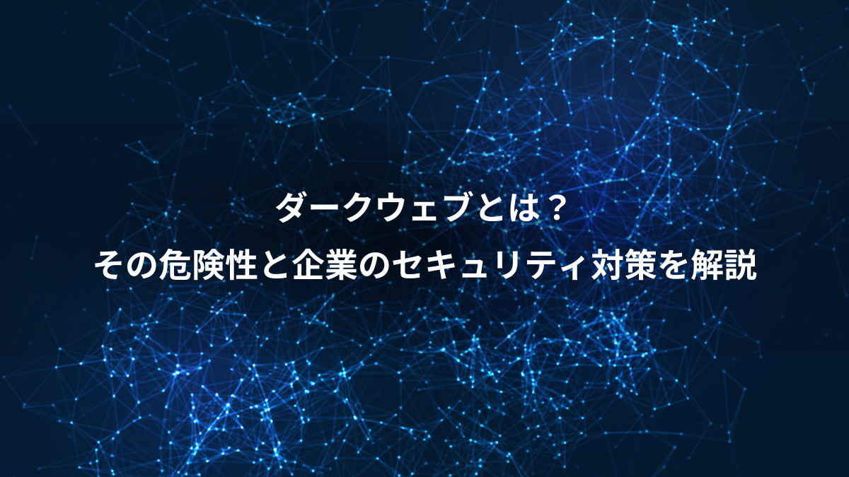 ダークウェブとは？、その危険性と企業のセキュリティ対策を解説