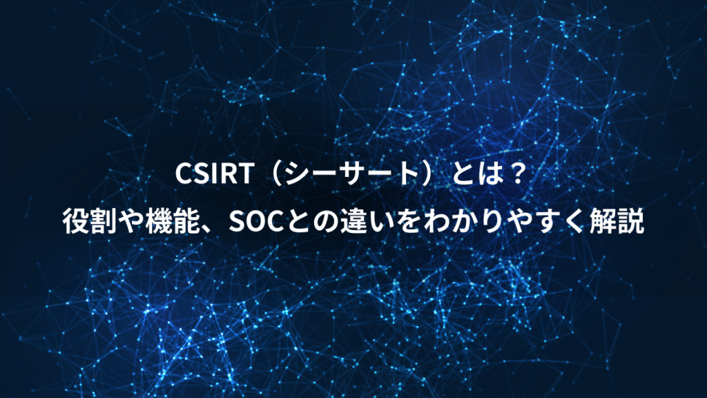 CSIRT（シーサート）とは？、役割や機能、SOCとの違いをわかりやすく解説
