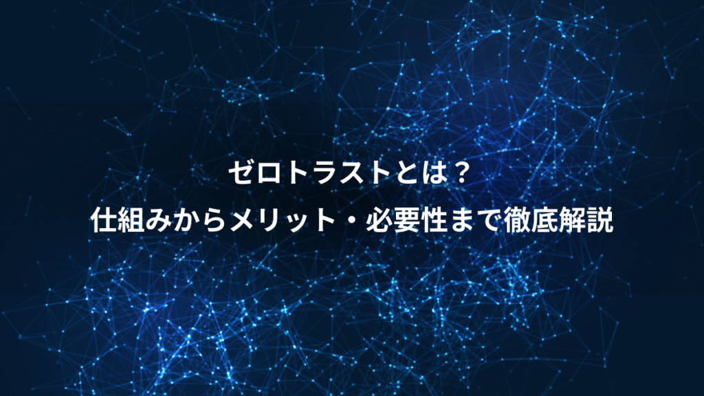 ゼロトラストとは？、仕組みからメリット・必要性まで徹底解説